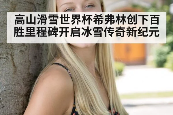 高山滑雪世界杯希弗林创下百胜里程碑开启冰雪传奇新纪元