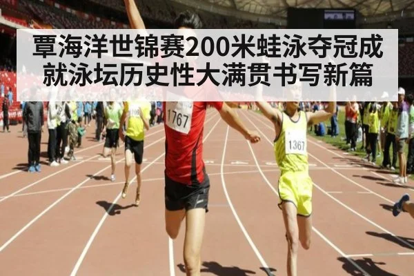 覃海洋世锦赛200米蛙泳夺冠成就泳坛历史性大满贯书写新篇