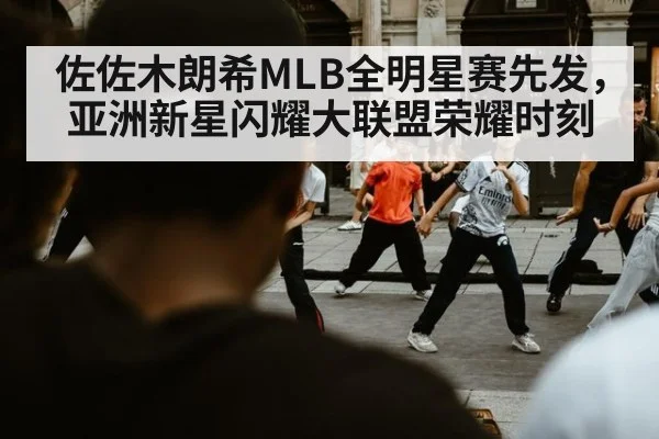 佐佐木朗希MLB全明星赛先发，亚洲新星闪耀大联盟荣耀时刻