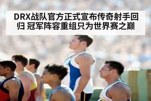 DRX战队官方正式宣布传奇射手回归 冠军阵容重组只为世界赛之巅