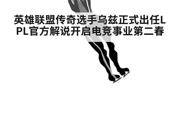 英雄联盟传奇选手乌兹正式出任LPL官方解说开启电竞事业第二春
