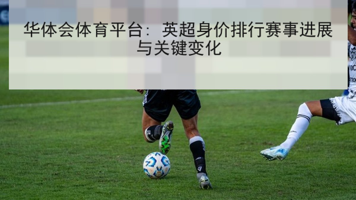 华体会体育平台: 英超身价排行赛事进展与关键变化 华体会体育平台: 英超身价排行赛事进展与关键变化