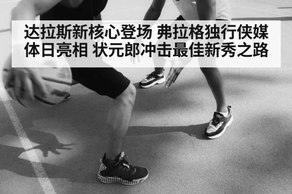 达拉斯新核心登场 弗拉格独行侠媒体日亮相 状元郎冲击最佳新秀之路