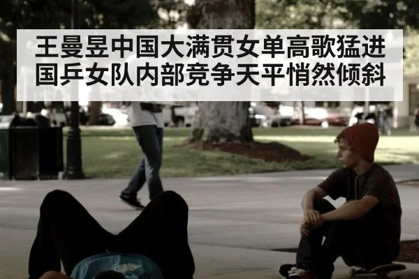 王曼昱中国大满贯女单高歌猛进 国乒女队内部竞争天平悄然倾斜