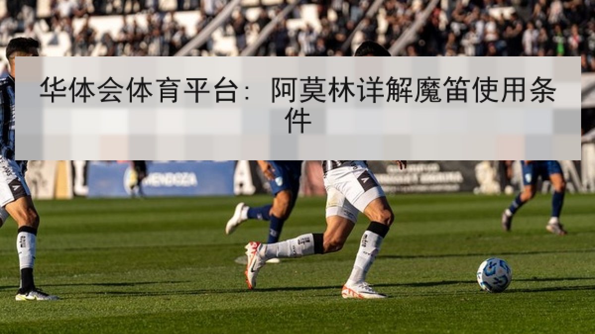 华体会体育平台: 阿莫林详解魔笛使用条件 华体会体育平台: 阿莫林详解魔笛使用条件