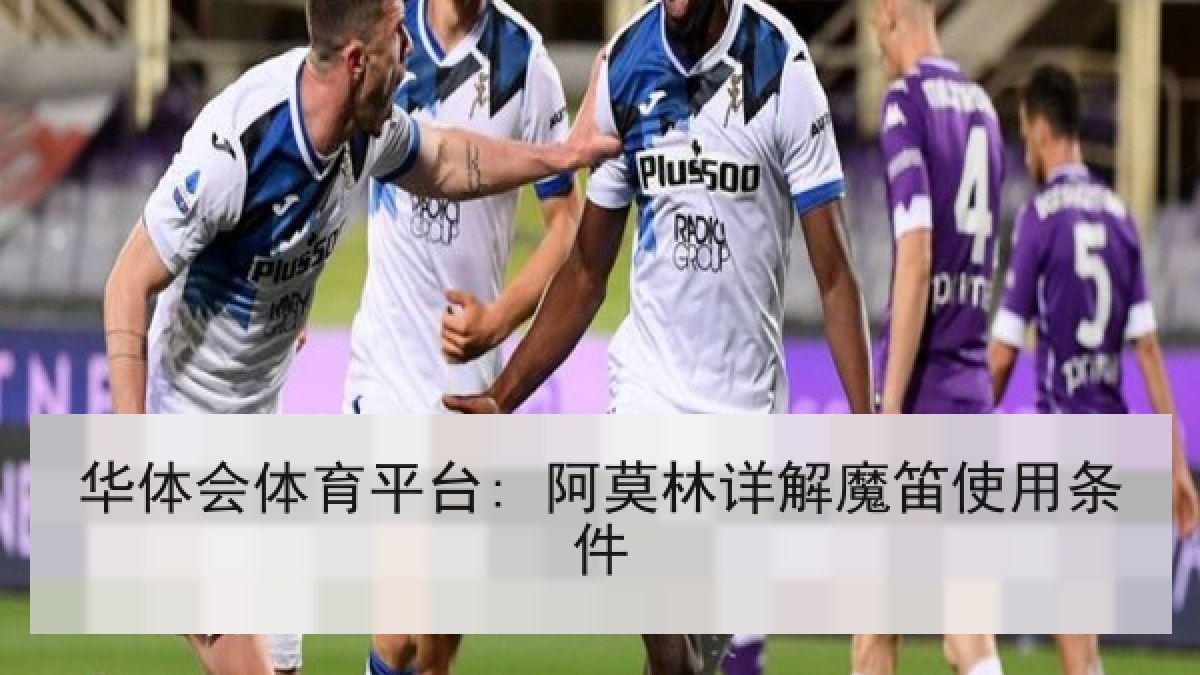 华体会体育平台: 阿莫林详解魔笛使用条件 华体会体育平台: 阿莫林详解魔笛使用条件